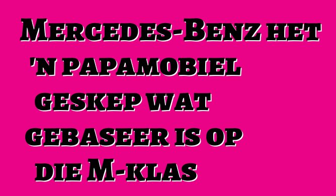 Mercedes-Benz het 'n papamobiel geskep wat gebaseer is op die M-klas
