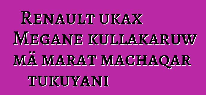 Renault ukax Megane kullakaruw mä marat machaqar tukuyani