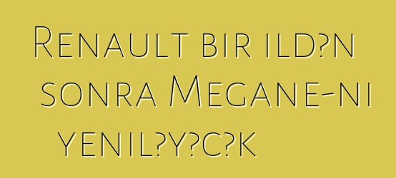 Renault bir ildən sonra Megane-ni yeniləyəcək