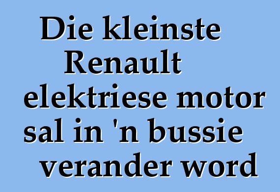 Die kleinste Renault elektriese motor sal in 'n bussie verander word
