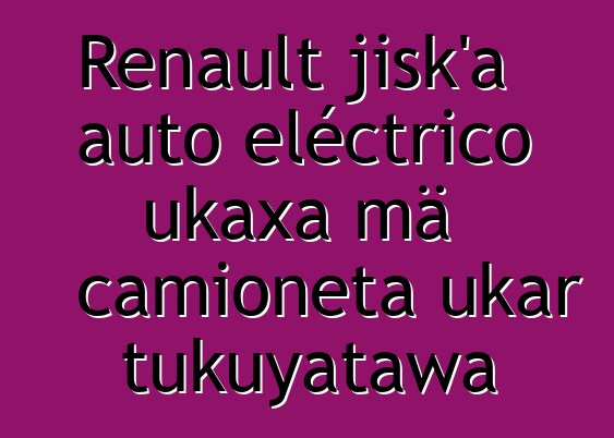 Renault jisk’a auto eléctrico ukaxa mä camioneta ukar tukuyatawa