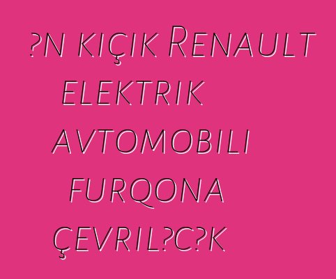Ən kiçik Renault elektrik avtomobili furqona çevriləcək