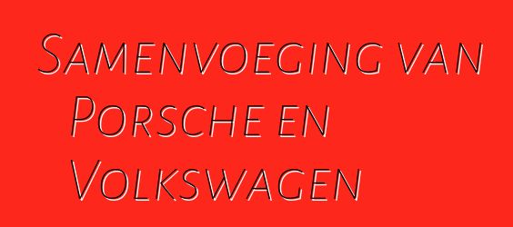 Samenvoeging van Porsche en Volkswagen