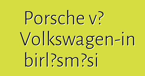 Porsche və Volkswagen-in birləşməsi