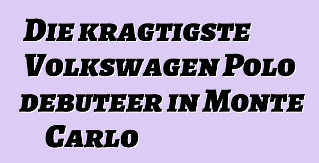 Die kragtigste Volkswagen Polo debuteer in Monte Carlo