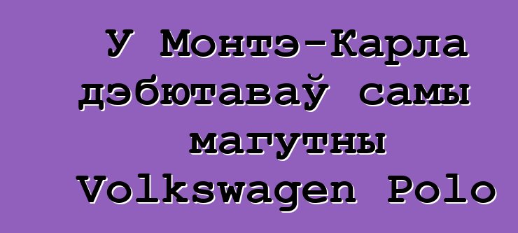 У Монтэ-Карла дэбютаваў самы магутны Volkswagen Polo