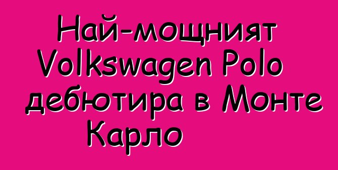 Най-мощният Volkswagen Polo дебютира в Монте Карло