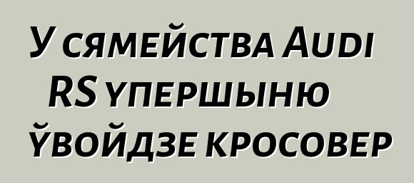 У сямейства Audi RS упершыню ўвойдзе кросовер