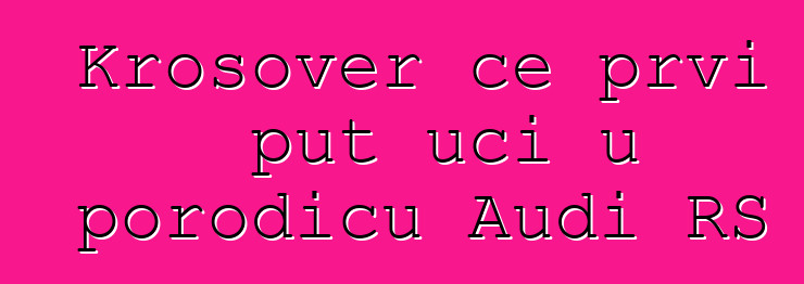 Krosover će prvi put ući u porodicu Audi RS