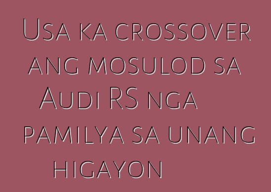 Usa ka crossover ang mosulod sa Audi RS nga pamilya sa unang higayon