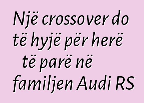 Një crossover do të hyjë për herë të parë në familjen Audi RS