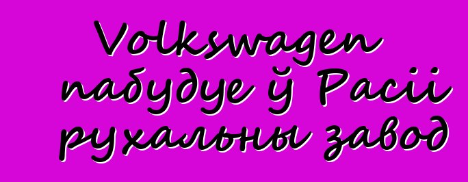 Volkswagen пабудуе ў Расіі рухальны завод