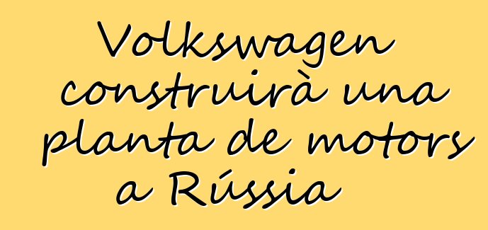 Volkswagen construirà una planta de motors a Rússia