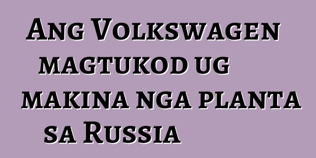 Ang Volkswagen magtukod ug makina nga planta sa Russia