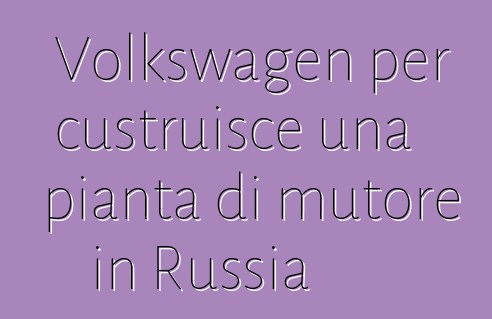 Volkswagen per custruisce una pianta di mutore in Russia