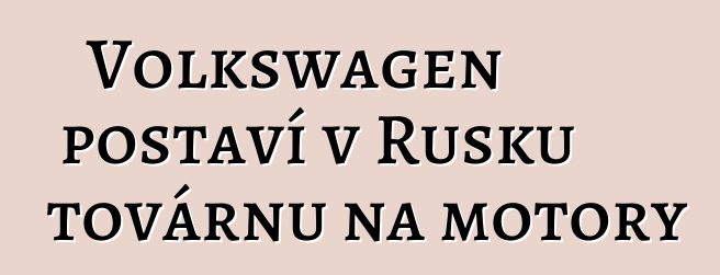 Volkswagen postaví v Rusku továrnu na motory