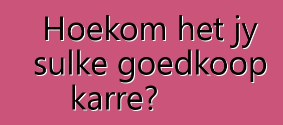 Hoekom het jy sulke goedkoop karre?