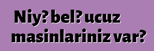 Niyə belə ucuz maşınlarınız var?