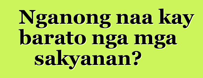 Nganong naa kay barato nga mga sakyanan?