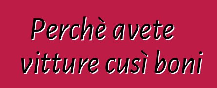 Perchè avete vitture cusì boni ?