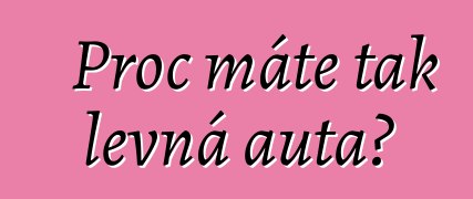 Proč máte tak levná auta?