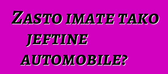 Zašto imate tako jeftine automobile?