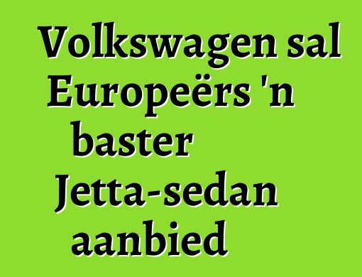 Volkswagen sal Europeërs 'n baster Jetta-sedan aanbied