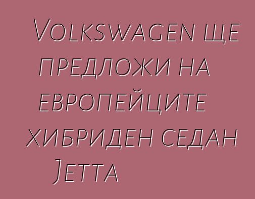 Volkswagen ще предложи на европейците хибриден седан Jetta