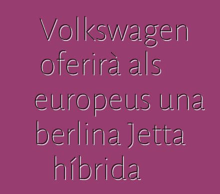 Volkswagen oferirà als europeus una berlina Jetta híbrida