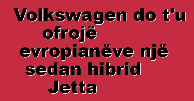Volkswagen do t'u ofrojë evropianëve një sedan hibrid Jetta