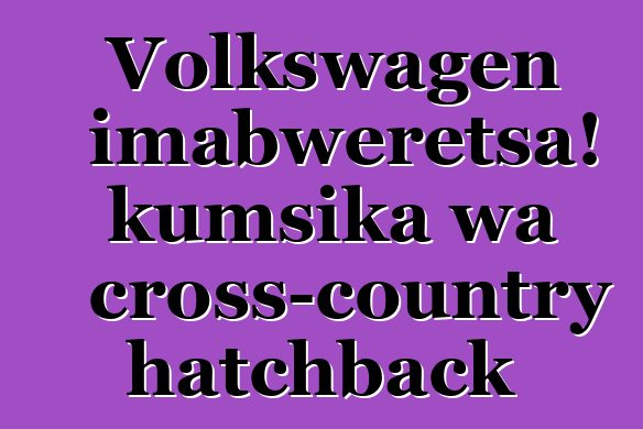 Volkswagen imabweretsa! kumsika wa cross-country hatchback