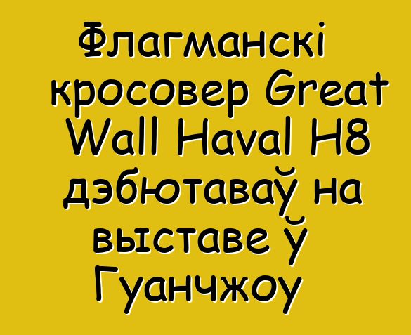 Флагманскі кросовер Great Wall Haval Н8 дэбютаваў на выставе ў Гуанчжоу