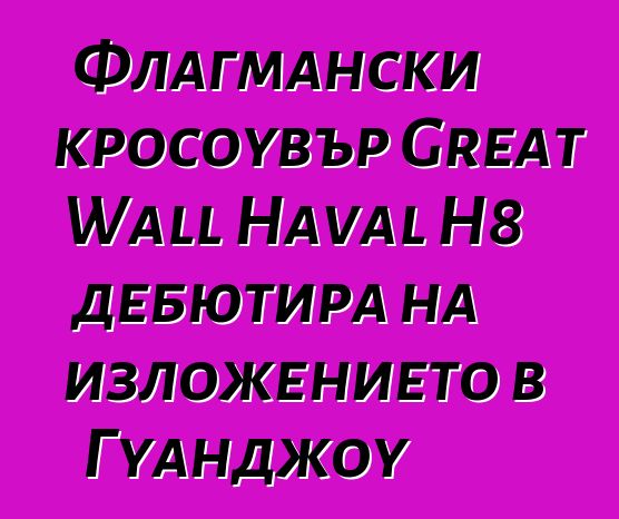 Флагмански кросоувър Great Wall Haval H8 дебютира на изложението в Гуанджоу