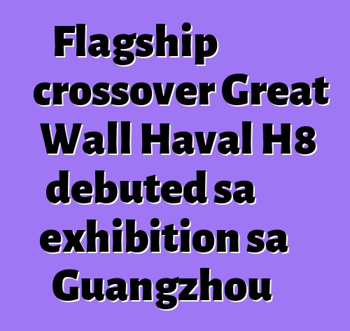 Flagship crossover Great Wall Haval H8 debuted sa exhibition sa Guangzhou