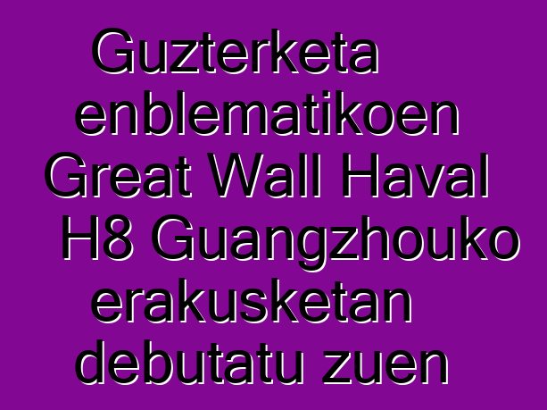 Guzterketa enblematikoen Great Wall Haval H8 Guangzhouko erakusketan debutatu zuen