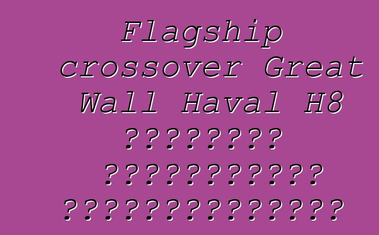 Flagship crossover Great Wall Haval H8 դեբյուտը Գուանչժոուի ցուցահանդեսում