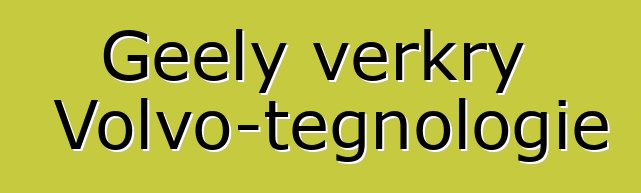 Geely verkry Volvo-tegnologie