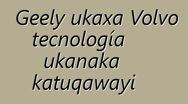 Geely ukaxa Volvo tecnología ukanaka katuqawayi