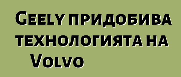 Geely придобива технологията на Volvo