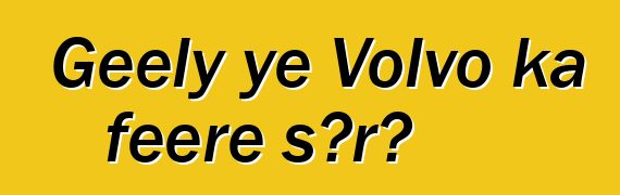 Geely ye Volvo ka fɛɛrɛ sɔrɔ