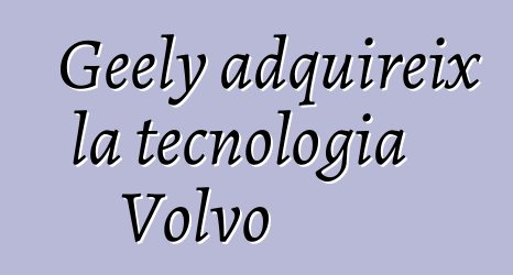 Geely adquireix la tecnologia Volvo
