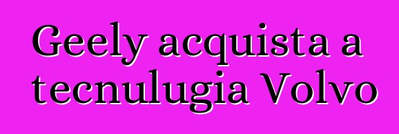 Geely acquista a tecnulugia Volvo