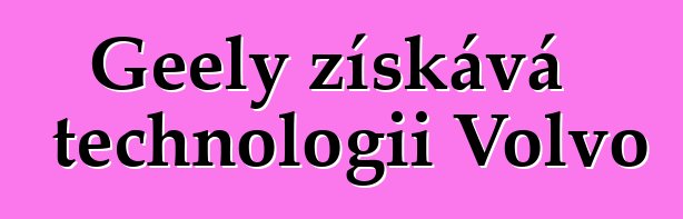 Geely získává technologii Volvo