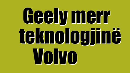 Geely merr teknologjinë Volvo
