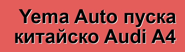Yema Auto пуска китайско Audi A4