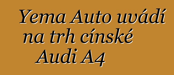 Yema Auto uvádí na trh čínské Audi A4