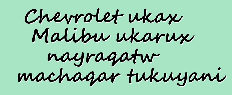 Chevrolet ukax Malibu ukarux nayraqatw machaqar tukuyani