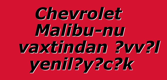Chevrolet Malibu-nu vaxtından əvvəl yeniləyəcək