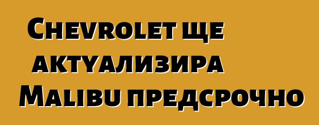 Chevrolet ще актуализира Malibu предсрочно