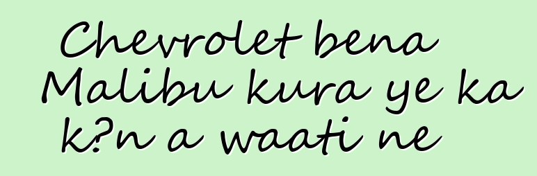 Chevrolet bɛna Malibu kura ye ka kɔn a waati ɲɛ